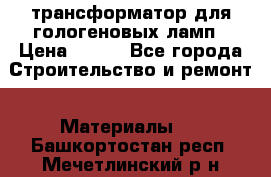 трансформатор для гологеновых ламп › Цена ­ 250 - Все города Строительство и ремонт » Материалы   . Башкортостан респ.,Мечетлинский р-н